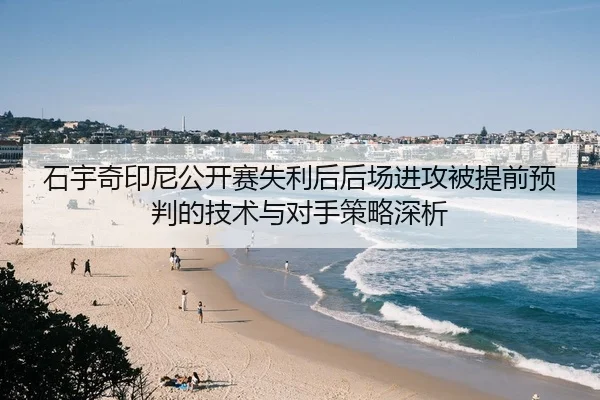 石宇奇印尼公开赛失利后后场进攻被提前预判的技术与对手策略深析